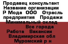 Продавец-консультант › Название организации ­ Р-Мода, ООО › Отрасль предприятия ­ Продажи › Минимальный оклад ­ 22 000 - Все города Работа » Вакансии   . Владимирская обл.,Муромский р-н